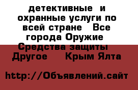 детективные  и охранные услуги по всей стране - Все города Оружие. Средства защиты » Другое   . Крым,Ялта